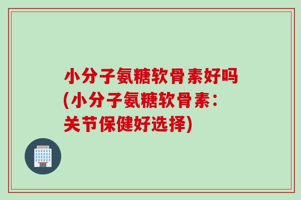 小分子氨糖软骨素好吗(小分子氨糖软骨素：关节保健好选择)