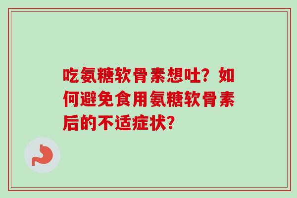 吃氨糖软骨素想吐？如何避免食用氨糖软骨素后的不适症状？