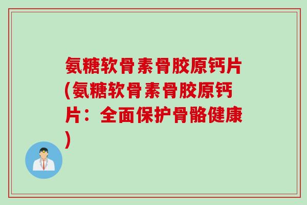 氨糖软骨素骨胶原钙片(氨糖软骨素骨胶原钙片：全面保护骨骼健康)