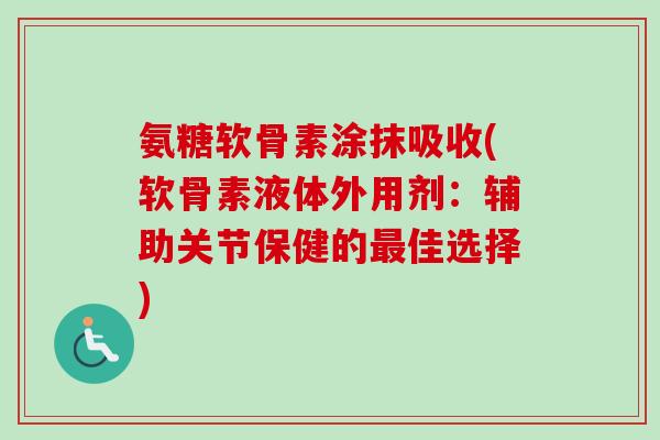 氨糖软骨素涂抹吸收(软骨素液体外用剂：辅助关节保健的最佳选择)