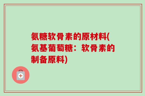 氨糖软骨素的原材料(氨基葡萄糖：软骨素的制备原料)