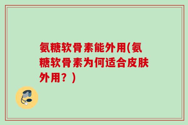 氨糖软骨素能外用(氨糖软骨素为何适合皮肤外用？)