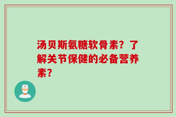 汤贝斯氨糖软骨素？了解关节保健的必备营养素？