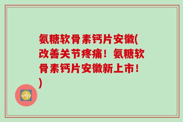 氨糖软骨素钙片安徽(改善关节疼痛！氨糖软骨素钙片安徽新上市！)