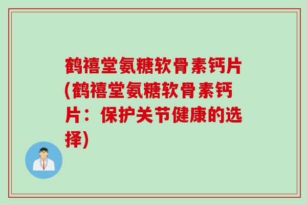 鹤禧堂氨糖软骨素钙片(鹤禧堂氨糖软骨素钙片：保护关节健康的选择)