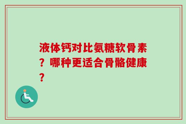 液体钙对比氨糖软骨素？哪种更适合骨骼健康？