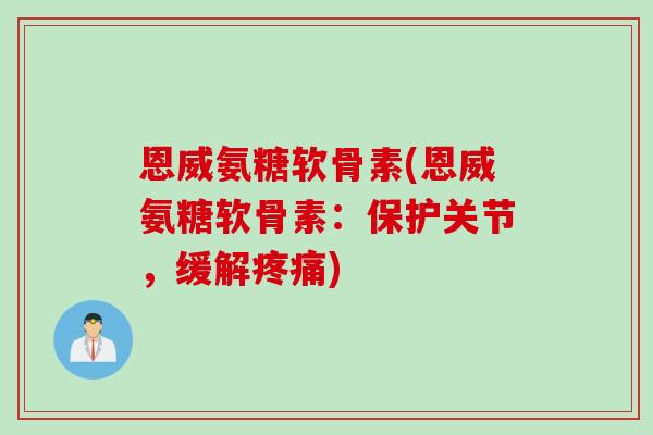 恩威氨糖软骨素(恩威氨糖软骨素:保护关节,缓解) 恩威氨糖软骨素(恩威氨糖软骨素:保护关节,缓解)