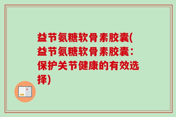 益节氨糖软骨素胶囊(益节氨糖软骨素胶囊：保护关节健康的有效选择)