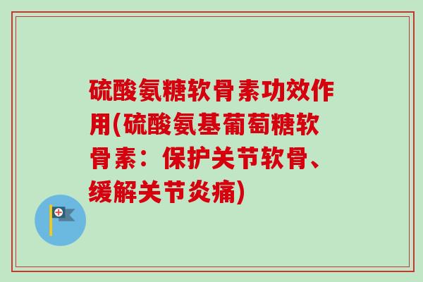 硫酸氨糖软骨素功效作用(硫酸氨基葡萄糖软骨素:保护关节软骨、缓解痛) 硫酸氨糖软骨素功效作用(硫酸氨基葡萄糖软骨素:保护关节软骨、缓解痛)