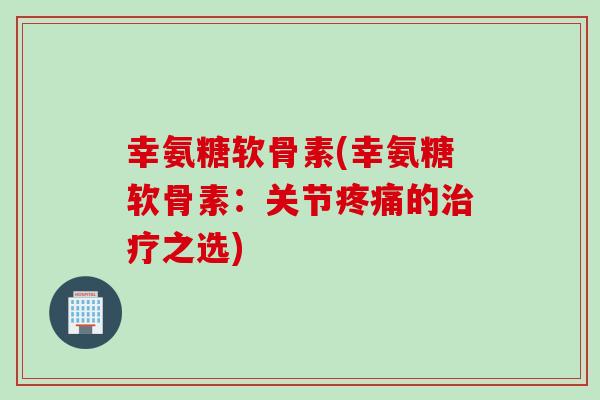 幸氨糖软骨素(幸氨糖软骨素：关节疼痛的治疗之选)