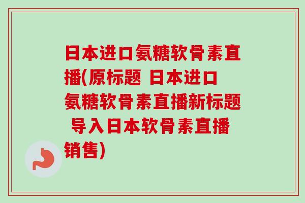日本进口氨糖软骨素直播(原标题 日本进口氨糖软骨素直播新标题 导入日本软骨素直播销售)