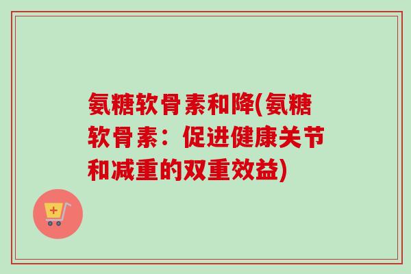氨糖软骨素和降(氨糖软骨素：促进健康关节和减重的双重效益)