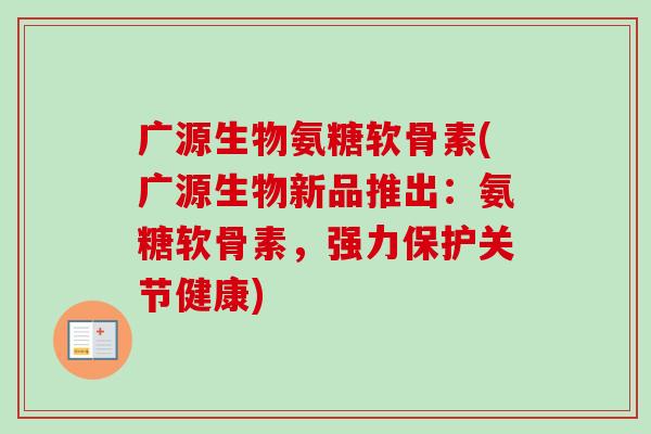 广源生物氨糖软骨素(广源生物新品推出:氨糖软骨素,强力保护关节健康) 广源生物氨糖软骨素(广源生物新品推出:氨糖软骨素,强力保护关节健康)