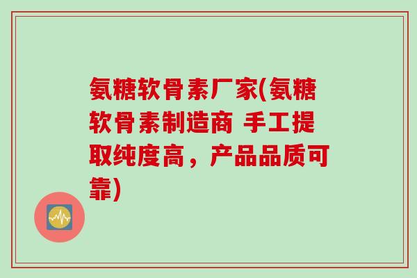 氨糖软骨素厂家(氨糖软骨素制造商 手工提取纯度高,产品品质可靠) 氨糖软骨素厂家(氨糖软骨素制造商 手工提取纯度高,产品品质可靠)