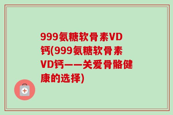 999氨糖软骨素VD钙(999氨糖软骨素VD钙——关爱骨骼健康的选择) 999氨糖软骨素VD钙(999氨糖软骨素VD钙——关爱骨骼健康的选择)