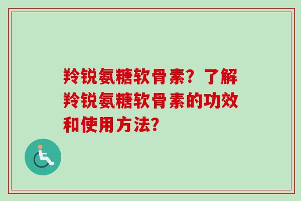 羚锐氨糖软骨素？了解羚锐氨糖软骨素的功效和使用方法？