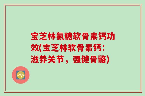 宝芝林氨糖软骨素钙功效(宝芝林软骨素钙：滋养关节，强健骨骼)