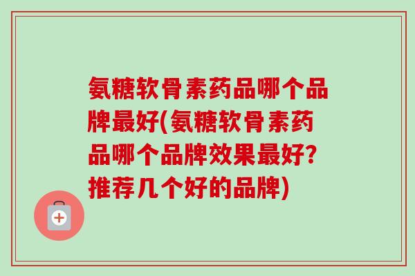 氨糖软骨素药品哪个品牌最好(氨糖软骨素药品哪个品牌效果最好？推荐几个好的品牌)
