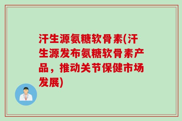 汗生源氨糖软骨素(汗生源发布氨糖软骨素产品，推动关节保健市场发展)