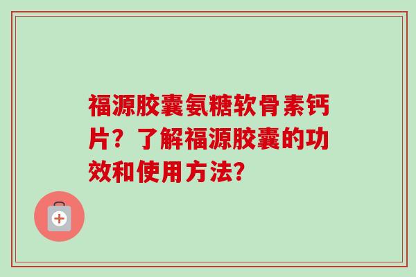 福源胶囊氨糖软骨素钙片？了解福源胶囊的功效和使用方法？