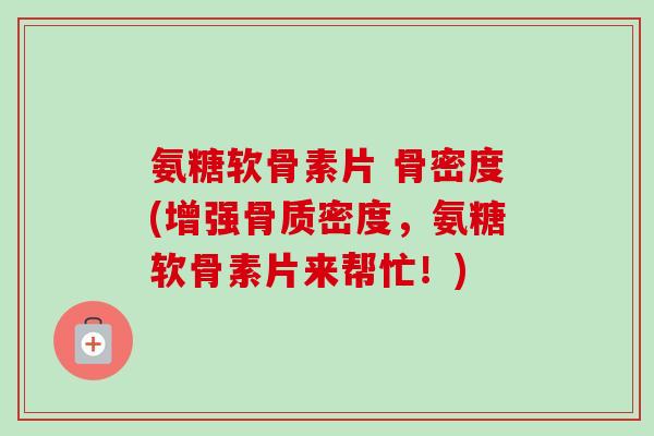 氨糖软骨素片 骨密度(增强骨质密度，氨糖软骨素片来帮忙！)