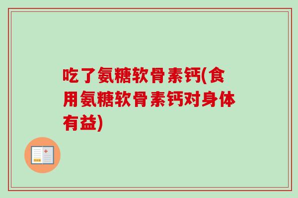 吃了氨糖软骨素钙(食用氨糖软骨素钙对身体有益)