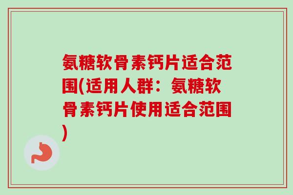 氨糖软骨素钙片适合范围(适用人群：氨糖软骨素钙片使用适合范围)