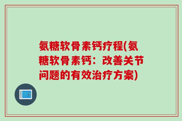 氨糖软骨素钙疗程(氨糖软骨素钙：改善关节问题的有效治疗方案)