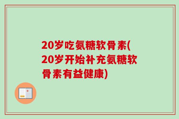20岁吃氨糖软骨素(20岁开始补充氨糖软骨素有益健康)