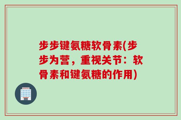 步步键氨糖软骨素(步步为营，重视关节：软骨素和键氨糖的作用)