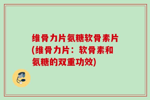 维骨力片氨糖软骨素片(维骨力片：软骨素和氨糖的双重功效)