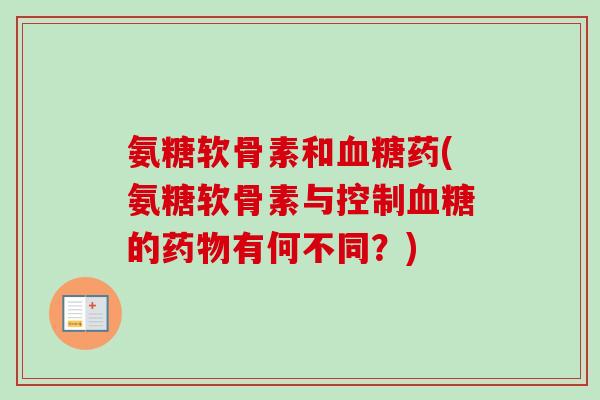 氨糖软骨素和血糖药(氨糖软骨素与控制血糖的药物有何不同？)