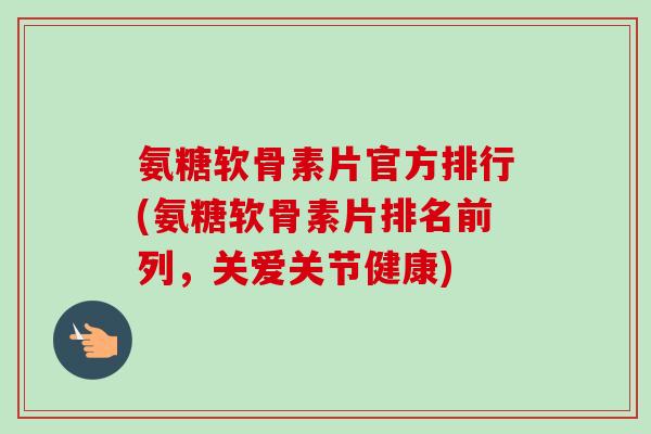 氨糖软骨素片官方排行(氨糖软骨素片排名前列，关爱关节健康)