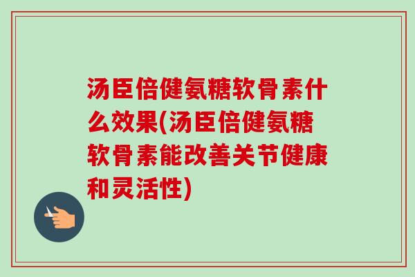 汤臣倍健氨糖软骨素什么效果(汤臣倍健氨糖软骨素能改善关节健康和灵活性)
