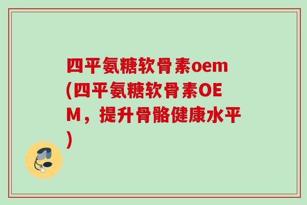 四平氨糖软骨素oem(四平氨糖软骨素OEM，提升骨骼健康水平)