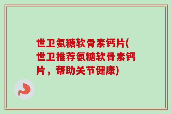 世卫氨糖软骨素钙片(世卫推荐氨糖软骨素钙片，帮助关节健康)
