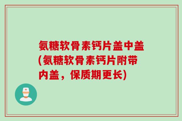 氨糖软骨素钙片盖中盖(氨糖软骨素钙片附带内盖，保质期更长)