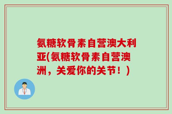 氨糖软骨素自营澳大利亚(氨糖软骨素自营澳洲，关爱你的关节！)