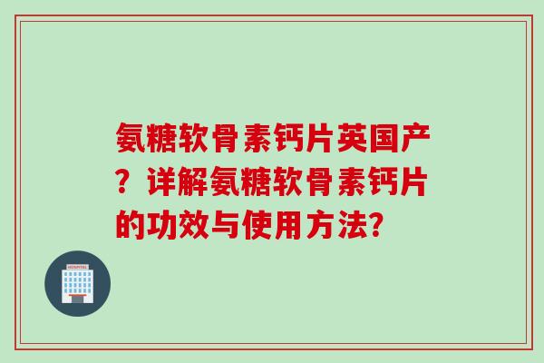 氨糖软骨素钙片英国产？详解氨糖软骨素钙片的功效与使用方法？