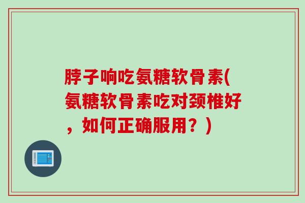 脖子响吃氨糖软骨素(氨糖软骨素吃对颈椎好，如何正确服用？)