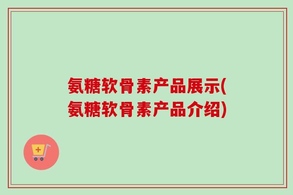 氨糖软骨素产品展示(氨糖软骨素产品介绍)