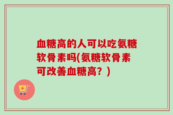 高的人可以吃氨糖软骨素吗(氨糖软骨素可改善高?) 高的人可以吃氨糖软骨素吗(氨糖软骨素可改善高?)