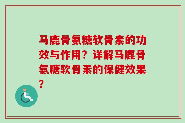 马鹿骨氨糖软骨素的功效与作用？详解马鹿骨氨糖软骨素的保健效果？