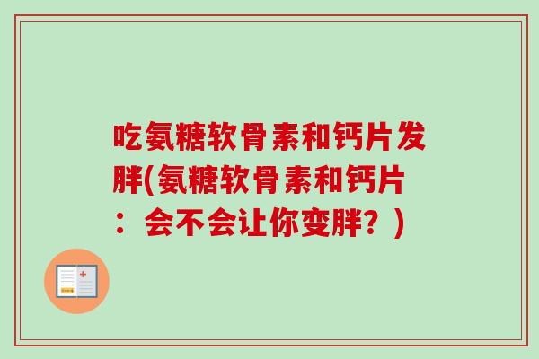 吃氨糖软骨素和钙片发胖(氨糖软骨素和钙片:会不会让你变胖?) 吃氨糖软骨素和钙片发胖(氨糖软骨素和钙片:会不会让你变胖?)
