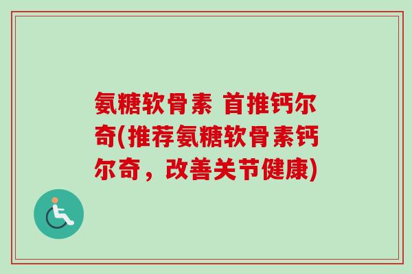 氨糖软骨素 首推钙尔奇(推荐氨糖软骨素钙尔奇，改善关节健康)