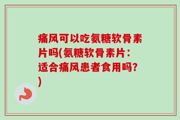 痛风可以吃氨糖软骨素片吗(氨糖软骨素片：适合痛风患者食用吗？)