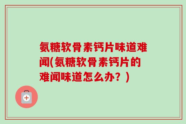 氨糖软骨素钙片味道难闻(氨糖软骨素钙片的难闻味道怎么办？)