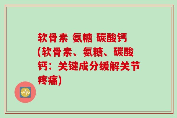 软骨素 氨糖 碳酸钙(软骨素、氨糖、碳酸钙：关键成分缓解关节疼痛)
