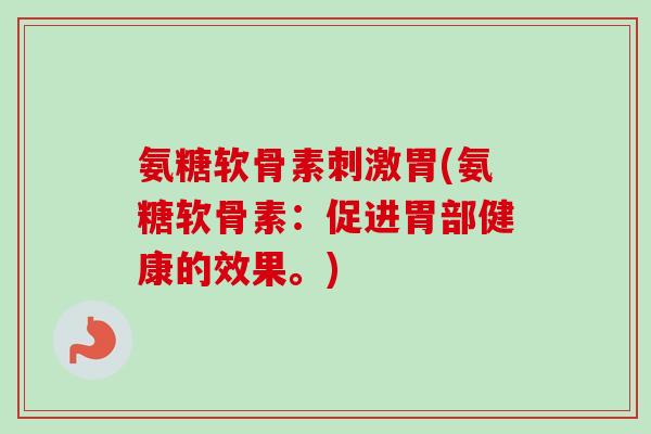 氨糖软骨素刺激胃(氨糖软骨素：促进胃部健康的效果。)