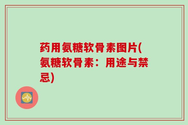 药用氨糖软骨素图片(氨糖软骨素：用途与禁忌)